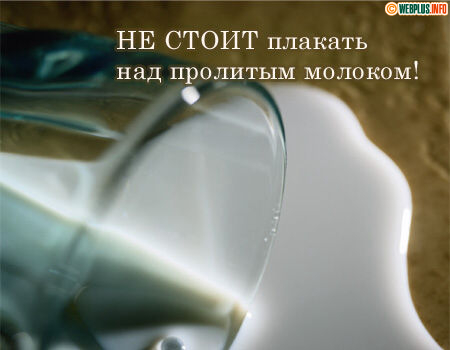 Не стоит плакать над пролитым молоком!