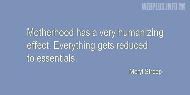 Quotes and pictures for Motherhood. «Very humanizing effect» quotation with photo.