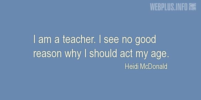 Quotes and pictures for Funny. «I see no good reason why I should act my age» quotation with photo.